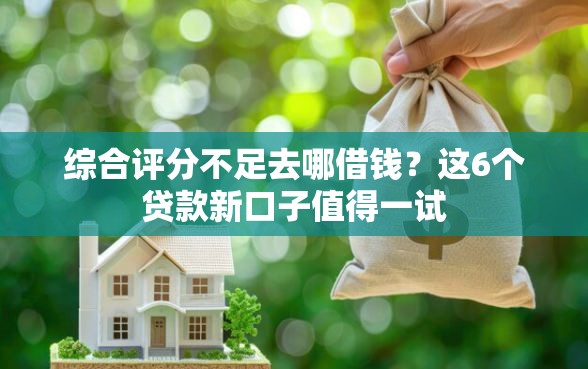 综合评分不足去哪借钱？这6个贷款新口子值得一试