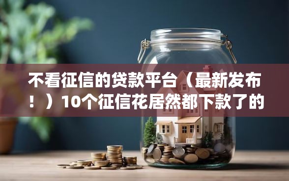 不看征信的贷款平台（最新发布！）10个征信花居然都下款了的app