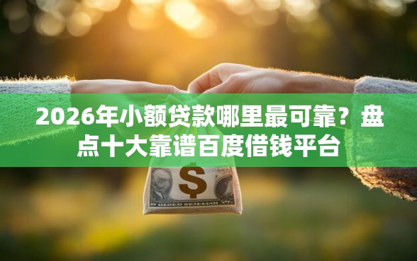 2026年小额贷款哪里最可靠？盘点十大靠谱百度借钱平台