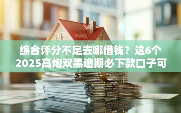 综合评分不足去哪借钱？这6个2025高炮双黑逾期必下款口子可以试试