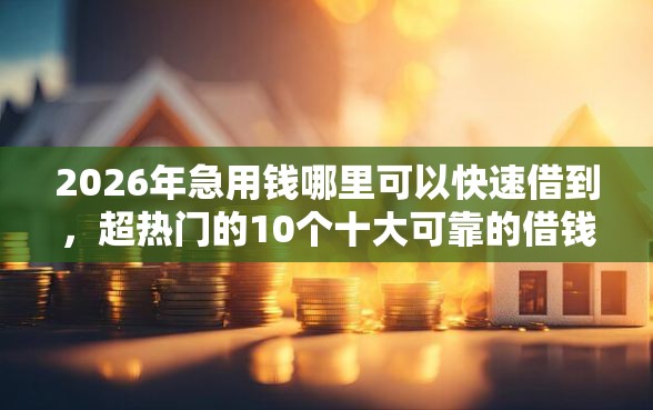 2026年急用钱哪里可以快速借到，超热门的10个十大可靠的借钱平台推荐