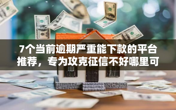7个当前逾期严重能下款的平台推荐，专为攻克征信不好哪里可以借钱难题