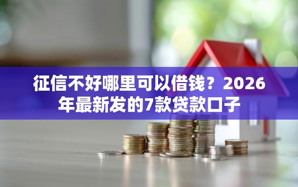 征信不好哪里可以借钱？2026年最新发的7款贷款口子