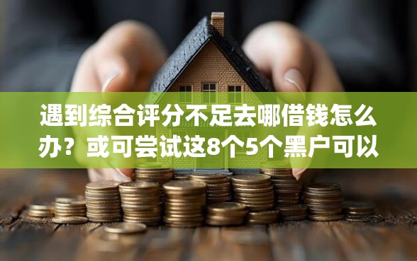 遇到综合评分不足去哪借钱怎么办？或可尝试这8个5个黑户可以借款的网贷app