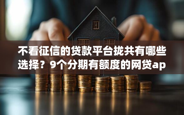 不看征信的贷款平台拢共有哪些选择？9个分期有额度的网贷app详解