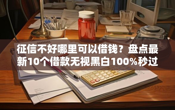 征信不好哪里可以借钱？盘点最新10个借款无视黑白100%秒过