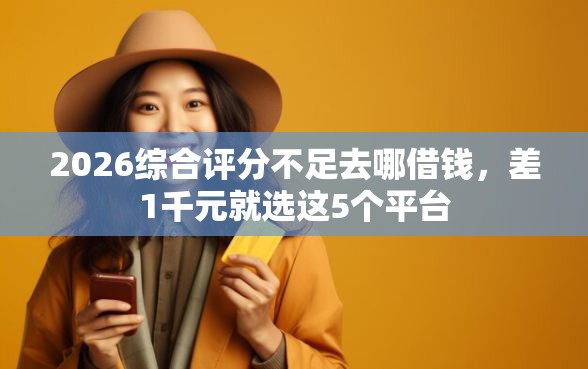 2026综合评分不足去哪借钱，差1千元就选这5个平台