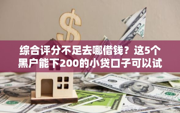 综合评分不足去哪借钱？这5个黑户能下200的小贷口子可以试试
