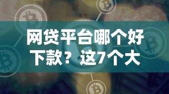 网贷平台哪个好下款？这7个大学生可以使用的平台可以试试