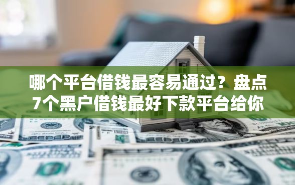 哪个平台借钱最容易通过？盘点7个黑户借钱最好下款平台给你参考