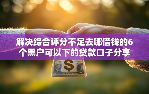 解决综合评分不足去哪借钱的6个黑户可以下的贷款口子分享