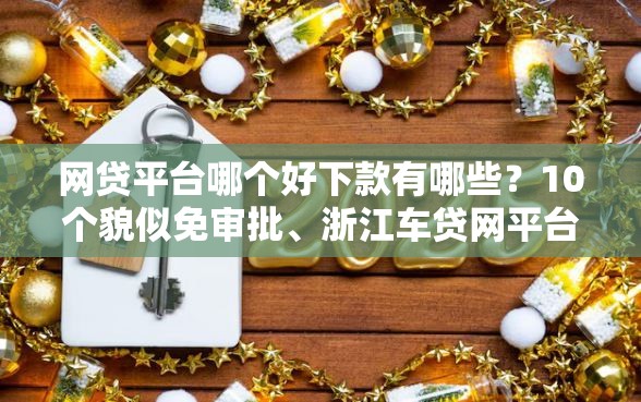 网贷平台哪个好下款有哪些？10个貌似免审批、浙江车贷网平台合集