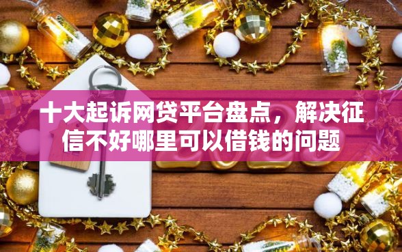 十大起诉网贷平台盘点，解决征信不好哪里可以借钱的问题