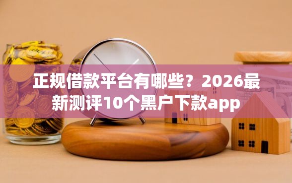 正规借款平台有哪些？2026最新测评10个黑户下款app