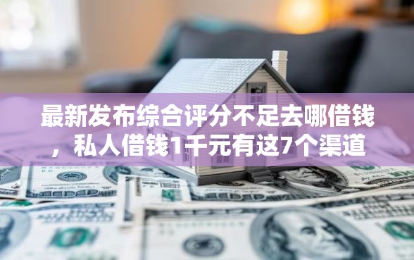最新发布综合评分不足去哪借钱，私人借钱1千元有这7个渠道