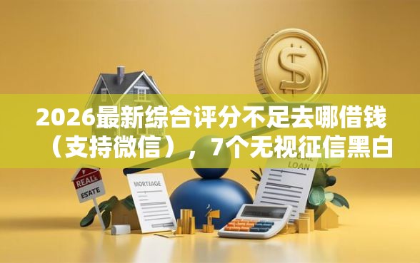 2026最新综合评分不足去哪借钱（支持微信），7个无视征信黑白100%秒下软件无私分享