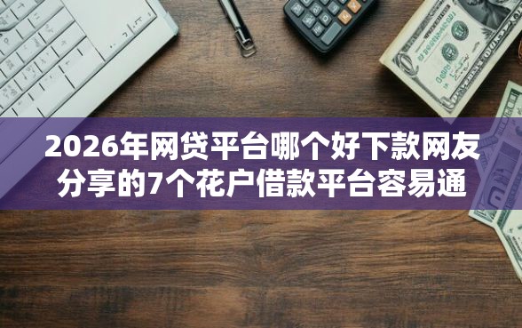2026年网贷平台哪个好下款网友分享的7个花户借款平台容易通过我觉得不错！