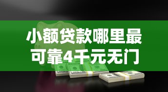 小额贷款哪里最可靠4千元无门槛本月借款平台力荐！分享小额网贷口子4千元无门槛借款