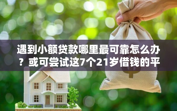 遇到小额贷款哪里最可靠怎么办？或可尝试这7个21岁借钱的平台100%能借到