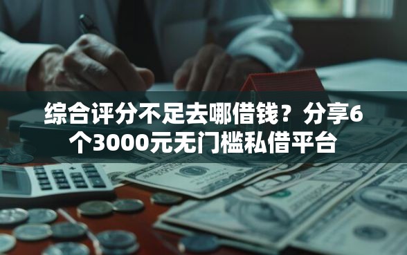综合评分不足去哪借钱？分享6个3000元无门槛私借平台
