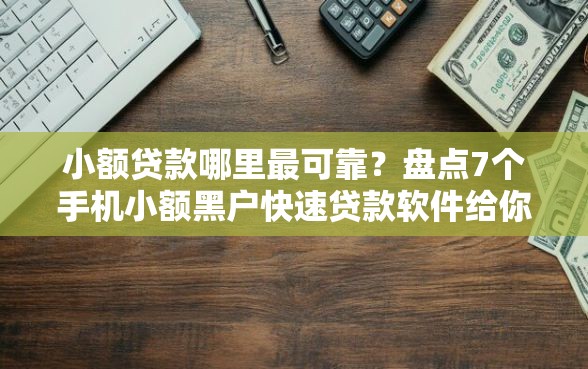 小额贷款哪里最可靠？盘点7个手机小额黑户快速贷款软件给你参考