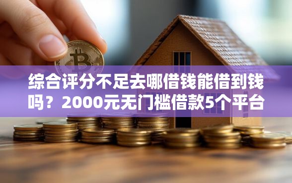 综合评分不足去哪借钱能借到钱吗？2000元无门槛借款5个平台推荐