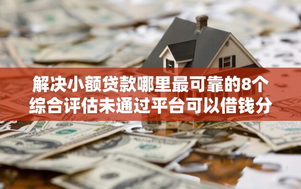 解决小额贷款哪里最可靠的8个综合评估未通过平台可以借钱分享