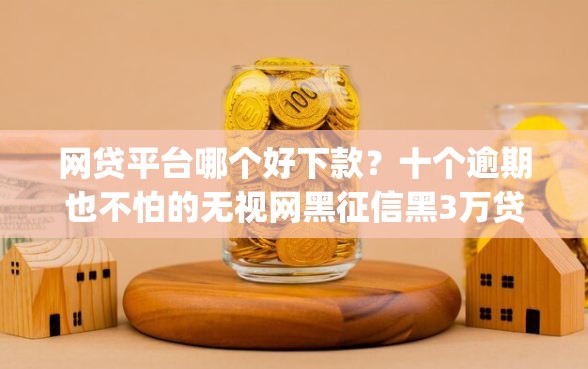 网贷平台哪个好下款？十个逾期也不怕的无视网黑征信黑3万贷款秒款app名单