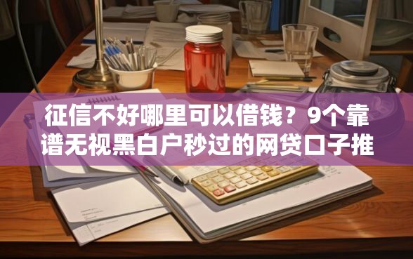 征信不好哪里可以借钱？9个靠谱无视黑白户秒过的网贷口子推荐