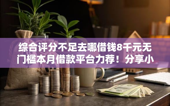 综合评分不足去哪借钱8千元无门槛本月借款平台力荐！分享小额网贷口子8千元无门槛借款