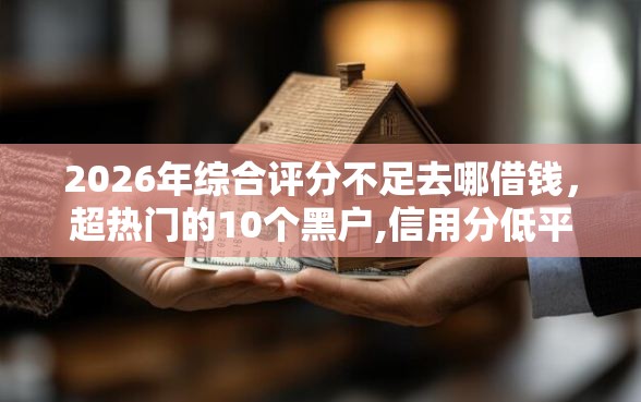 2026年综合评分不足去哪借钱，超热门的10个黑户,信用分低平台可以借钱推荐