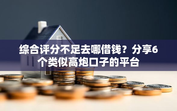 综合评分不足去哪借钱？分享6个类似高炮口子的平台
