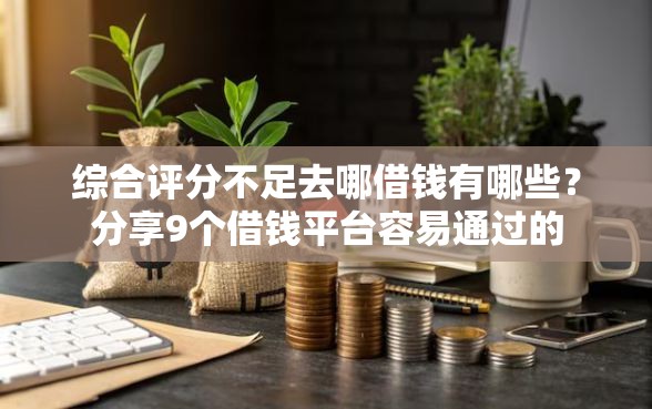 综合评分不足去哪借钱有哪些？分享9个借钱平台容易通过的
