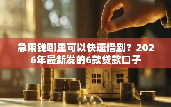 急用钱哪里可以快速借到？2026年最新发的6款贷款口子