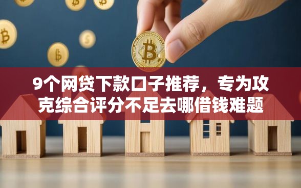 9个网贷下款口子推荐，专为攻克综合评分不足去哪借钱难题