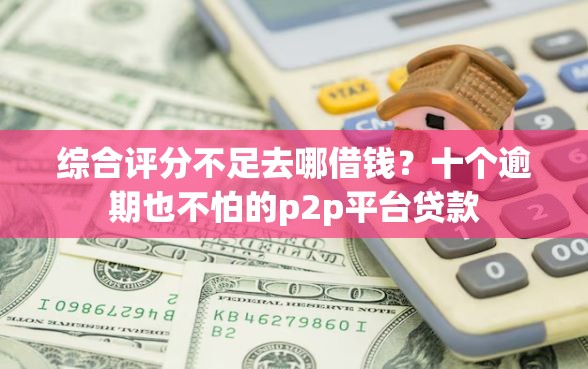 综合评分不足去哪借钱？十个逾期也不怕的p2p平台贷款