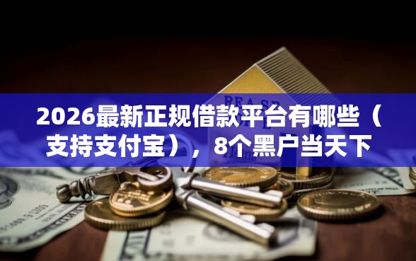 2026最新正规借款平台有哪些（支持支付宝），8个黑户当天下款的口子无私分享