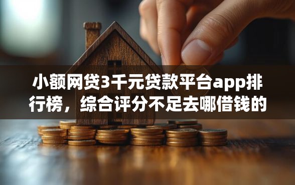 小额网贷3千元贷款平台app排行榜，综合评分不足去哪借钱的8个平台介绍