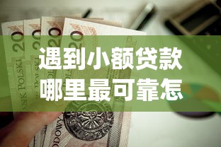 遇到小额贷款哪里最可靠怎么办？或可尝试这8个值得信赖的借贷app