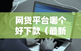 网贷平台哪个好下款（最新发布！）10个安全的网贷平台排名不分先后