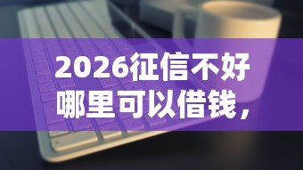 2026征信不好哪里可以借钱，差3千元就选这7个平台