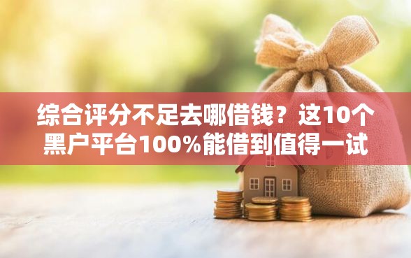 综合评分不足去哪借钱？这10个黑户平台100%能借到值得一试