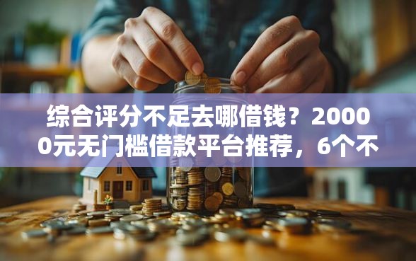 综合评分不足去哪借钱？20000元无门槛借款平台推荐，6个不看征信无视黑白百分百下款网贷口子盘点