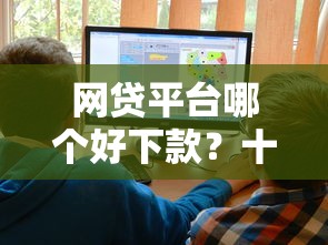 网贷平台哪个好下款？十大最好的贷款平台推荐