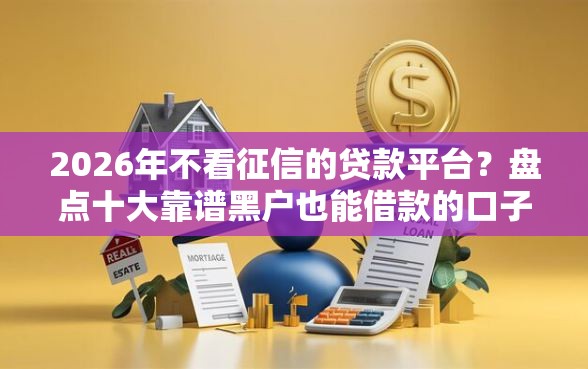 2026年不看征信的贷款平台？盘点十大靠谱黑户也能借款的口子