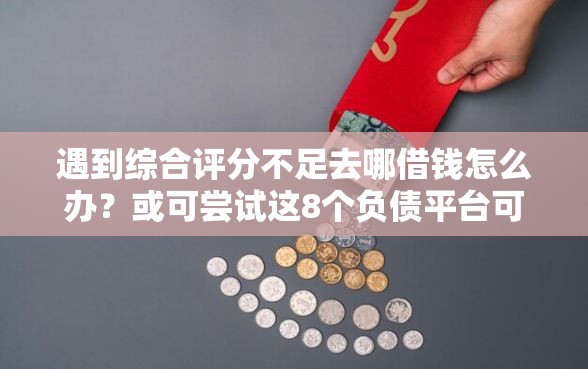 遇到综合评分不足去哪借钱怎么办？或可尝试这8个负债平台可以借钱