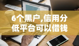 6个黑户,信用分低平台可以借钱推荐，专为攻克征信不好哪里可以借钱难题