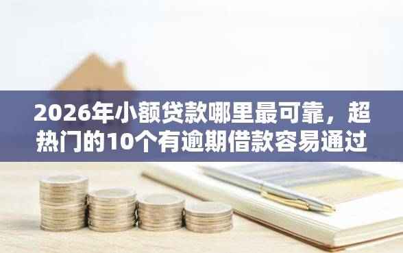 2026年小额贷款哪里最可靠，超热门的10个有逾期借款容易通过的口子推荐