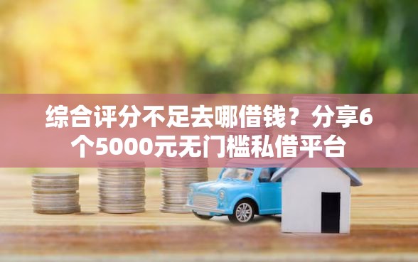 综合评分不足去哪借钱？分享6个5000元无门槛私借平台
