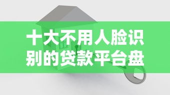 十大不用人脸识别的贷款平台盘点，解决征信不好哪里可以借钱的问题